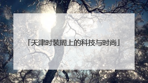 天津时装周上的科技与时尚