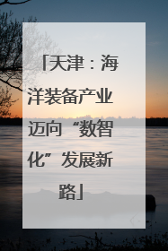 天津：海洋装备产业迈向“数智化”发展新路