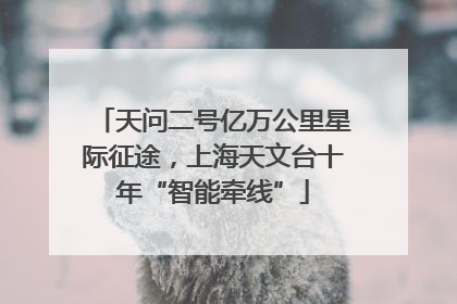 天问二号亿万公里星际征途，上海天文台十年“智能牵线”
