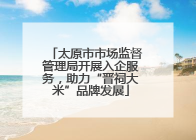太原市市场监督管理局开展入企服务，助力“晋祠大米”品牌发展