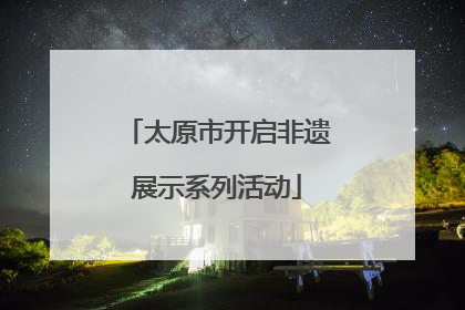太原市开启非遗展示系列活动