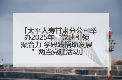 太平人寿甘肃分公司举办2025年“党建引领聚合力 学思践悟助发展”两当党建活动