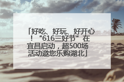 好吃、好玩、好开心！“616三好节”在宜昌启动，超500场活动邀您乐购湖北