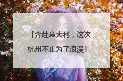 奔赴意大利，这次杭州不止为了浪漫