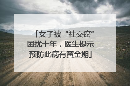 女子被“社交癌”困扰十年，医生提示预防此病有黄金期