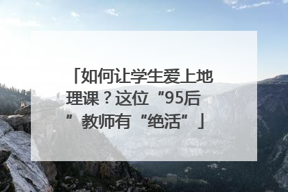 如何让学生爱上地理课？这位“95后”教师有“绝活”