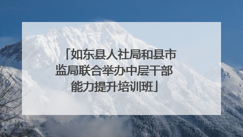 如东县人社局和县市监局联合举办中层干部能力提升培训班