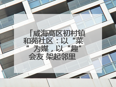 威海高区初村镇和苑社区：以“菜”为媒，以“趣”会友 架起邻里 “连心桥”