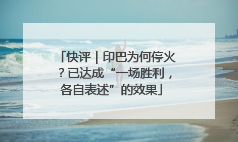 快评｜印巴为何停火？已达成“一场胜利，各自表述”的效果