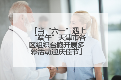 当“六一”遇上“端午”天津市各区组织台胞开展多彩活动迎庆佳节
