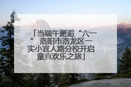 当端午邂逅“六一” 洛阳市洛龙区一实小宜人路分校开启童真欢乐之旅