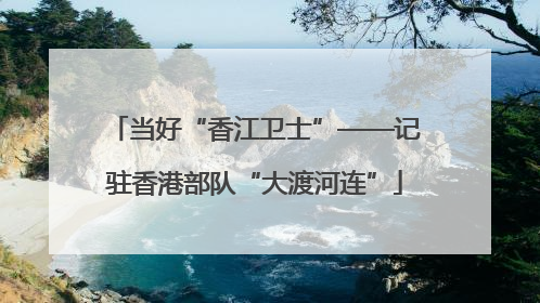 当好“香江卫士”——记驻香港部队“大渡河连”