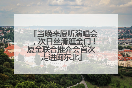 当晚来厦听演唱会，次日丝滑逛金门！厦金联合推介会首次走进闽东北