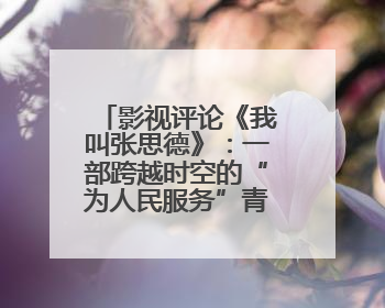 影视评论《我叫张思德》：一部跨越时空的“为人民服务”青春宣言