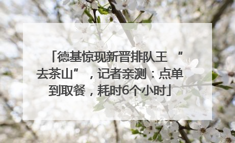 德基惊现新晋排队王 “去茶山”，记者亲测：点单到取餐，耗时6个小时