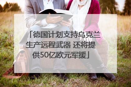 德国计划支持乌克兰生产远程武器 还将提供50亿欧元军援
