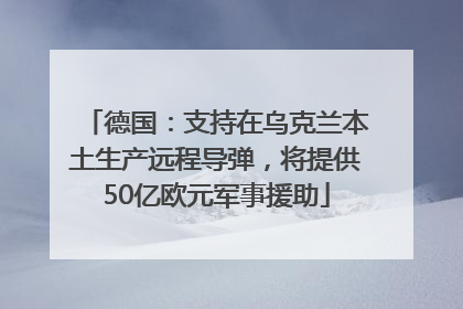 德国：支持在乌克兰本土生产远程导弹，将提供50亿欧元军事援助