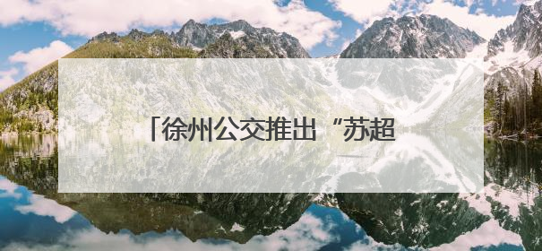 徐州公交推出“苏超”三重“大礼包”，球迷免费畅游彭城