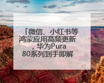 微信、小红书等鸿蒙应用高频更新，华为Pura 80系列到手即解锁全新体验！