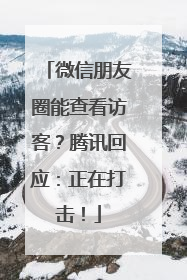 微信朋友圈能查看访客？腾讯回应：正在打击！