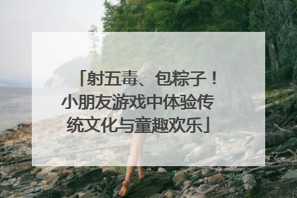 射五毒、包粽子！小朋友游戏中体验传统文化与童趣欢乐
