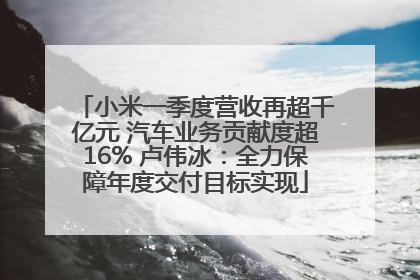 小米一季度营收再超千亿元 汽车业务贡献度超16% 卢伟冰：全力保障年度交付目标实现
