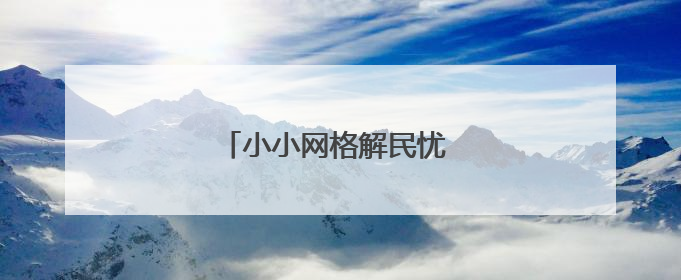 小小网格解民忧 接诉即办暖民心