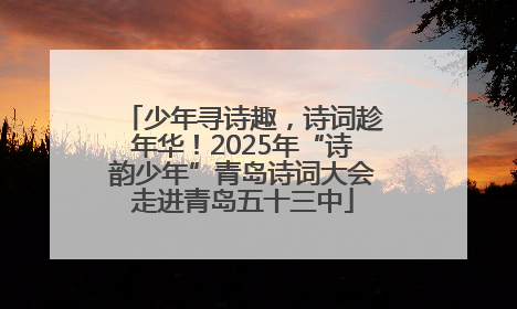 少年寻诗趣，诗词趁年华！2025年“诗韵少年”青岛诗词大会走进青岛五十三中