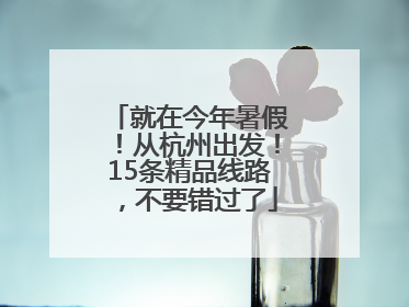 就在今年暑假！从杭州出发！15条精品线路，不要错过了