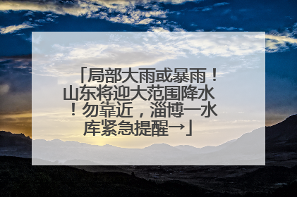 局部大雨或暴雨！山东将迎大范围降水！勿靠近，淄博一水库紧急提醒→