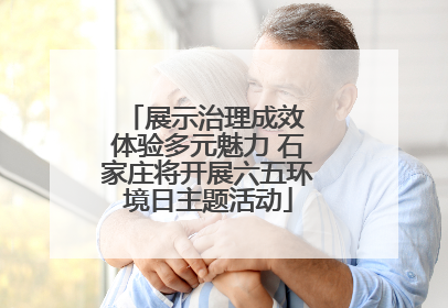 展示治理成效 体验多元魅力 石家庄将开展六五环境日主题活动