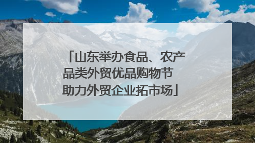 山东举办食品、农产品类外贸优品购物节 助力外贸企业拓市场