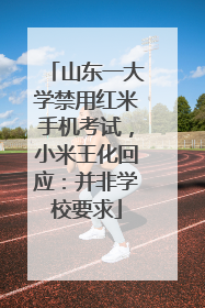山东一大学禁用红米手机考试，小米王化回应：并非学校要求