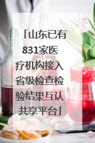 山东已有831家医疗机构接入省级检查检验结果互认共享平台