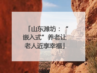 山东潍坊：“嵌入式”养老让老人近享幸福