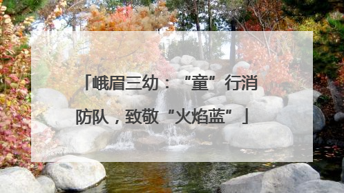 峨眉三幼：“童”行消防队，致敬“火焰蓝”