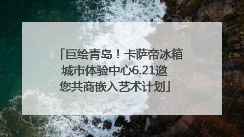 巨绘青岛！卡萨帝冰箱城市体验中心6.21邀您共商嵌入艺术计划