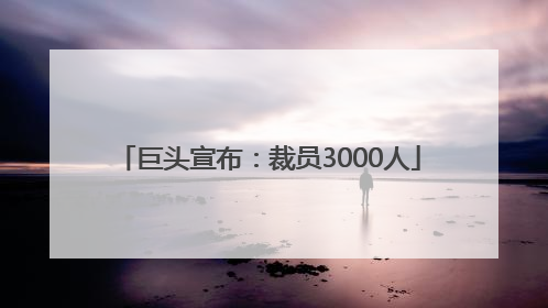 巨头宣布：裁员3000人