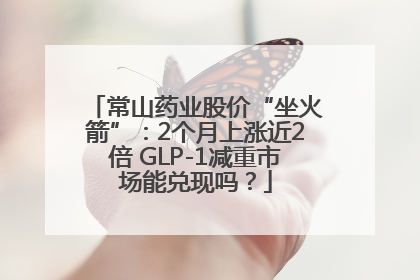 常山药业股价“坐火箭”：2个月上涨近2倍 GLP-1减重市场能兑现吗？