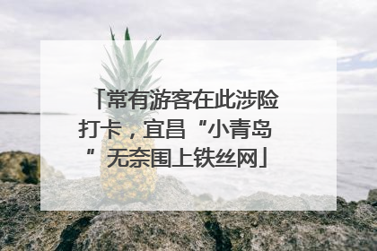 常有游客在此涉险打卡，宜昌“小青岛”无奈围上铁丝网