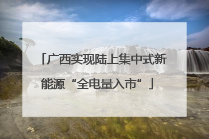 广西实现陆上集中式新能源“全电量入市”