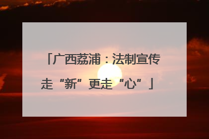 广西荔浦：法制宣传走“新”更走“心”