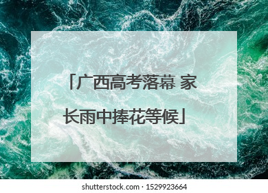 广西高考落幕 家长雨中捧花等候