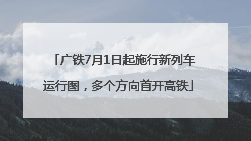 广铁7月1日起施行新列车运行图，多个方向首开高铁