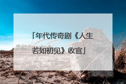 年代传奇剧《人生若如初见》收官
