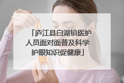 庐江县白湖镇医护人员面对面普及科学护眼知识促健康