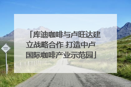 库迪咖啡与卢旺达建立战略合作 打造中卢国际咖啡产业示范园