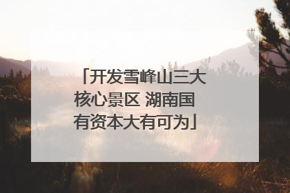 开发雪峰山三大核心景区 湖南国有资本大有可为