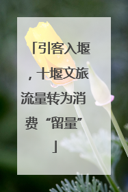 引客入堰，十堰文旅流量转为消费“留量”