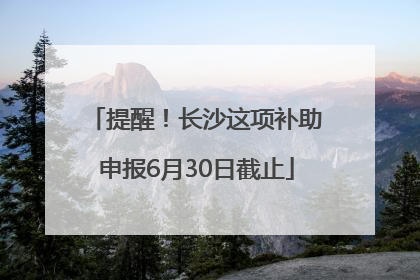 提醒！长沙这项补助申报6月30日截止